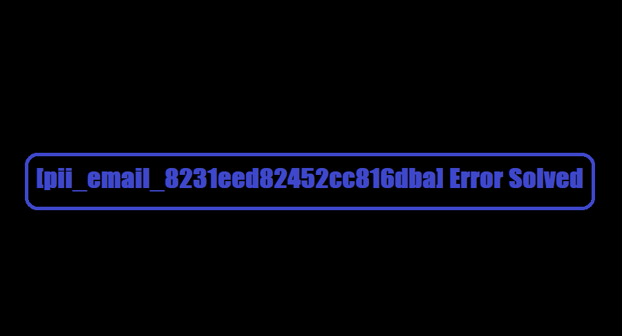 How to solve [pii_email_8231eed82452cc816dba] error?